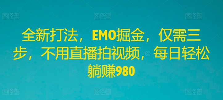 全新打法，EMO掘金，仅需三步，不用直播拍视频，每日轻松躺赚980-七量思维