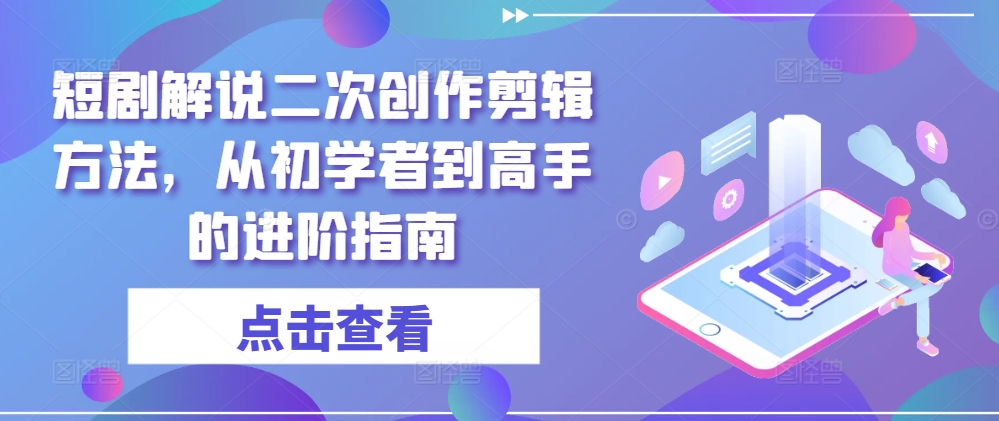 短剧解说二次创作剪辑方法，从初学者到高手的进阶指南-七量思维