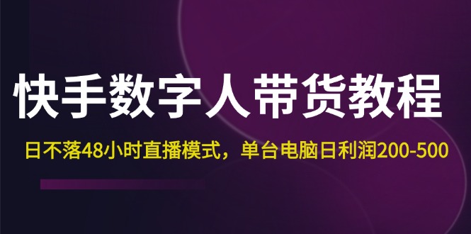 （12129期）快手-数字人带货教程，日不落48小时直播模式，单台电脑日利润200-500-七量思维