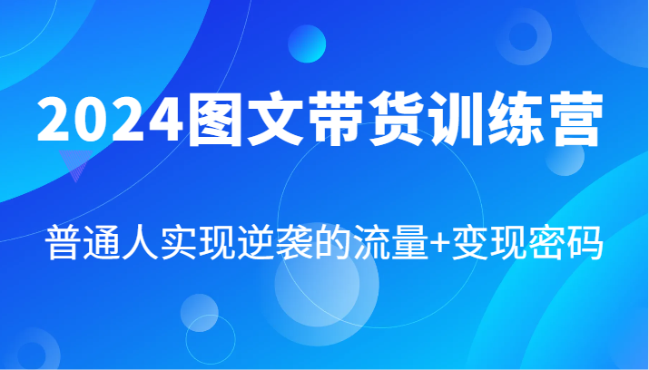 2024图文带货训练营，普通人实现逆袭的流量+变现密码（87节课）-七量思维