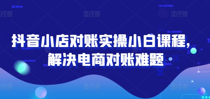 抖音小店对账实操小白课程，解决电商对账难题-七量思维