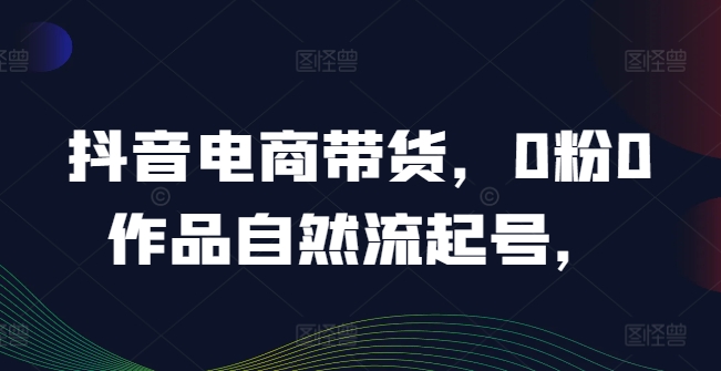 抖音电商带货，0粉0作品自然流起号，热销20多万人的抖音课程的经验分享-七量思维