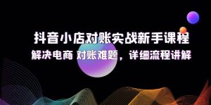 (12132期)抖音小店对账实战新手课程,解决电商 对账难题,详细流程讲解-七量思维