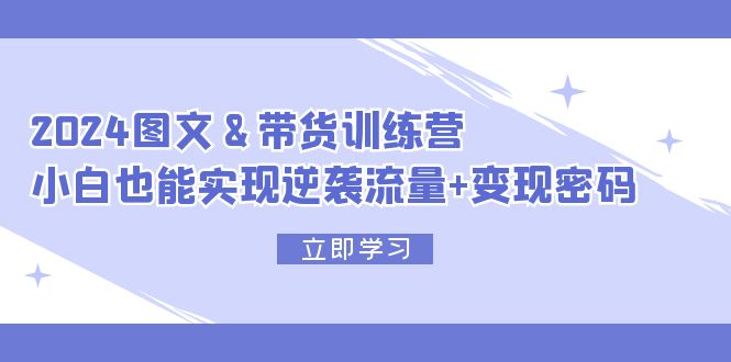 （12137期）2024 图文+带货训练营，小白也能实现逆袭流量+变现密码-七量思维