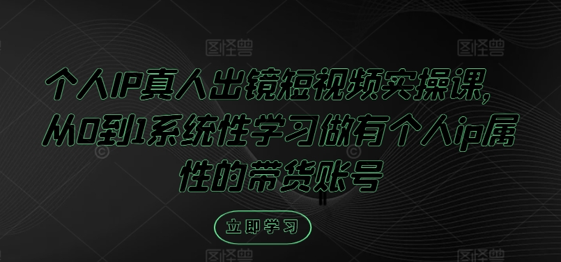 个人IP真人出镜短视频实操课，从0到1系统性学习做有个人ip属性的带货账号-七量思维