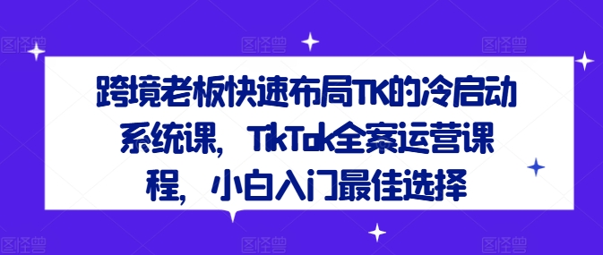 跨境老板快速布局TK的冷启动系统课，TikTok全案运营课程，小白入门最佳选择-七量思维