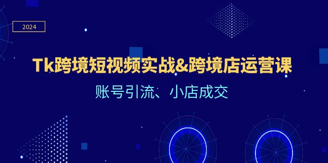 （12152期）Tk跨境短视频实战&跨境店运营课：账号引流、小店成交-七量思维