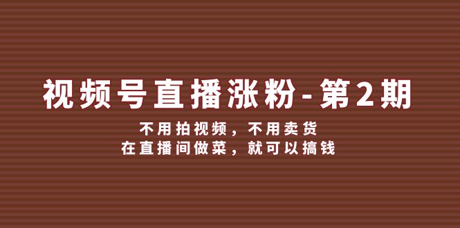 （12155期）视频号/直播涨粉-第2期，不用拍视频，不用卖货，在直播间做菜，就可以搞钱-七量思维