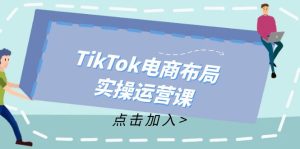 （12156期）TikTok电商布局实操运营课：从新手到精通，成为TikTok带货运营高手-七量思维