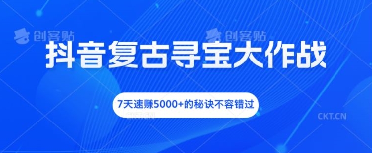 抖音复古寻宝大作战，7天速赚5000+的秘诀不容错过-七量思维