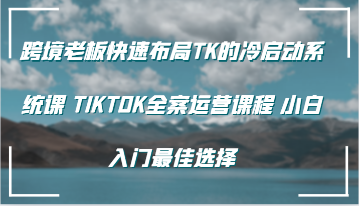 跨境老板快速布局TK的冷启动系统课 TIKTOK全案运营课程 小白入门最佳选择-七量思维