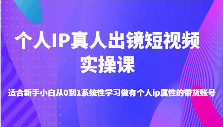 个人IP真人出镜短视频实操课-适合新手小白从0到1系统性学习做有个人ip属性的带货账号-七量思维