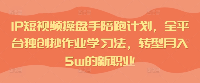 IP短视频操盘手陪跑计划，全平台独创抄作业学习法，转型月入5w的新职业-七量思维