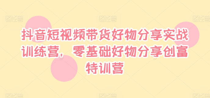 抖音短视频带货好物分享实战训练营，零基础好物分享创富特训营-七量思维