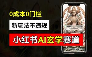 小红书玄学赛道AI新玩法，不违规不封号，0成本0投入，AI批量生成，已有账号变现2w+-七量思维