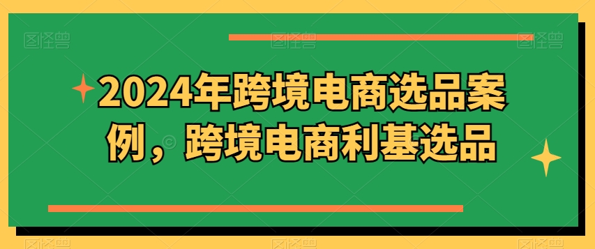 2024年跨境电商选品案例，跨境电商利基选品（更新）-七量思维