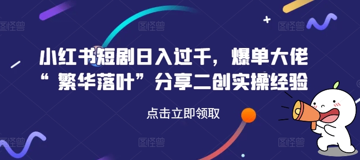 小红书短剧日入过千，爆单大佬“繁华落叶”分享二创实操经验-七量思维