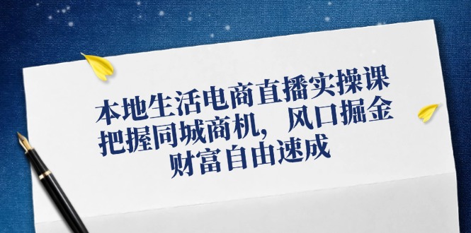 （12214期）本地生活电商直播实操课，把握同城商机，风口掘金，财富自由速成-七量思维