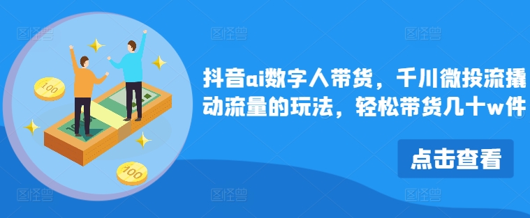 抖音ai数字人带货，千川微投流撬动流量的玩法，轻松带货几十w件-七量思维