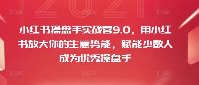 小红书操盘手实战营9.0，用小红书放大你的生意势能，赋能少数人成为优秀操盘手-七量思维