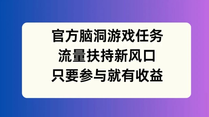 官方脑洞游戏任务，流量扶持新风口，只要参与就有收益-七量思维