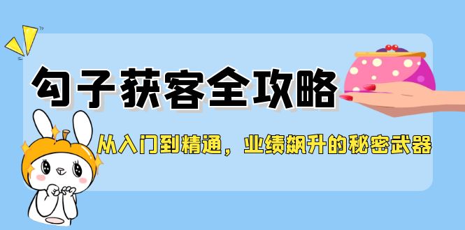 （12247期）从入门到精通，勾子获客全攻略，业绩飙升的秘密武器-七量思维