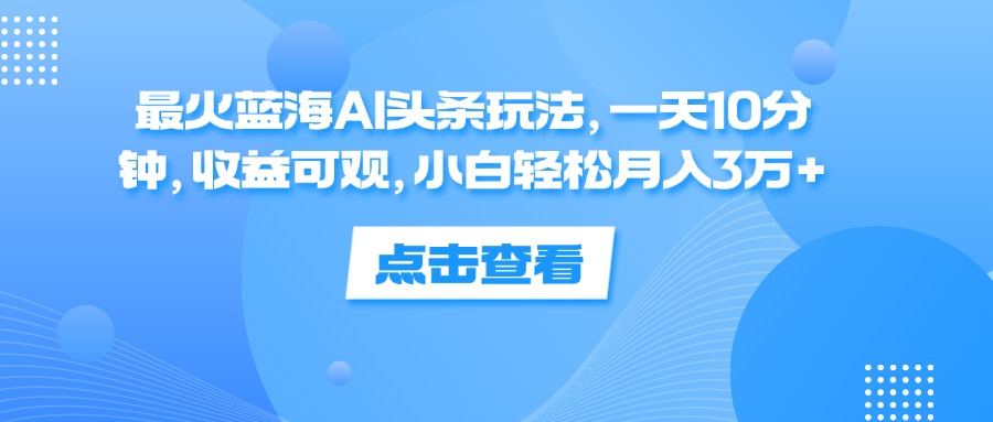 （12257期）最火蓝海AI头条玩法，一天10分钟，收益可观，小白轻松月入3万+-七量思维