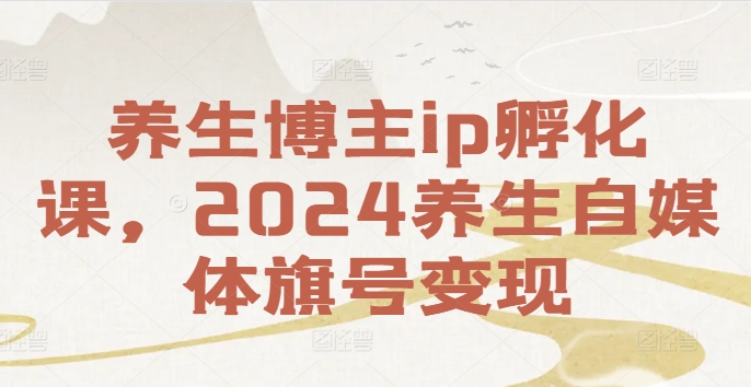 养生博主ip孵化课，2024养生自媒体旗号变现-七量思维