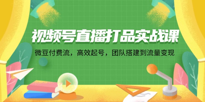 （12262期）视频号直播打品实战课：微 豆 付 费 流，高效起号，团队搭建到流量变现-七量思维