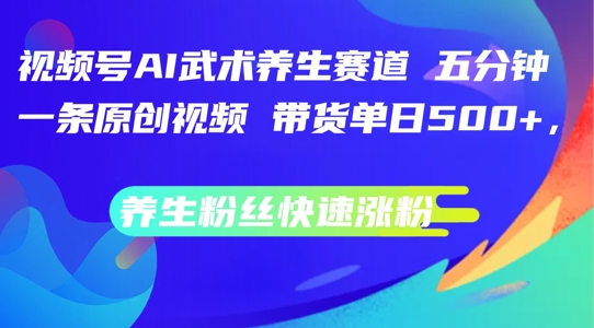 视频号AI武术养生赛道，五分钟一条原创视频，带货单日几张，养生粉丝快速涨粉-七量思维