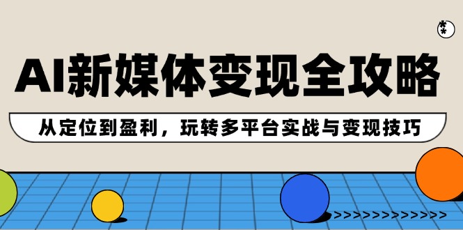 （12277期）AI新媒体变现全攻略：从定位到盈利，玩转多平台实战与变现技巧-七量思维