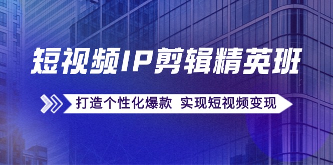 短视频IP剪辑精英班：复刻爆款秘籍，打造个性化爆款 实现短视频变现-七量思维