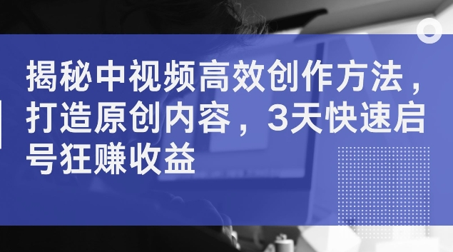 揭秘中视频高效创作方法，打造原创内容，3天快速启号狂赚收益-七量思维