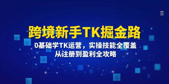 （12287期）跨境新手TK掘金路：0基础学TK运营，实操技能全覆盖，从注册到盈利全攻略-七量思维