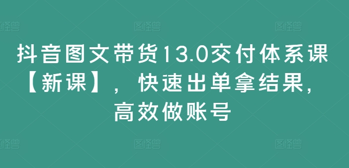 抖音图文带货13.0交付体系课【新课】，快速出单拿结果，高效做账号-七量思维