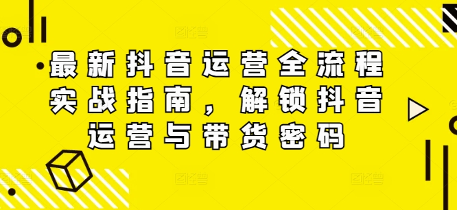 最新抖音运营全流程实战指南，解锁抖音运营与带货密码-七量思维