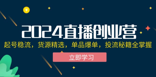 （12308期）2024直播创业营：起号稳流，货源精选，单品爆单，投流秘籍全掌握-七量思维