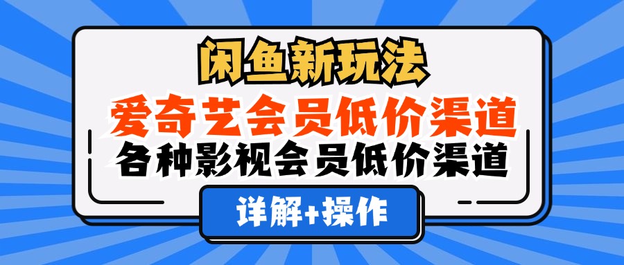 （12320期）闲鱼新玩法，爱奇艺会员低价渠道，各种影视会员低价渠道详解-七量思维