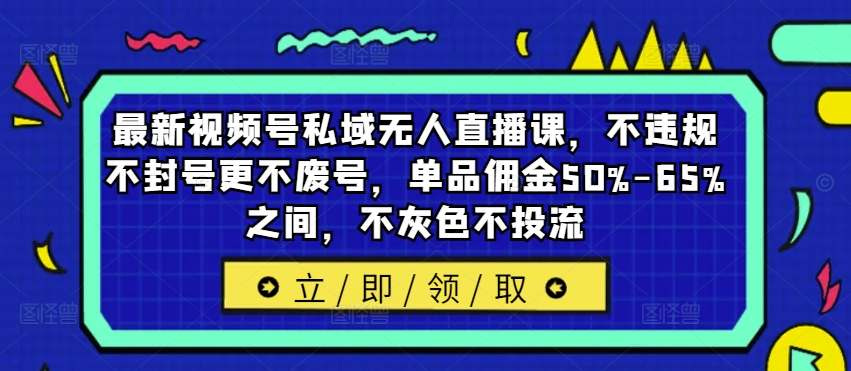 最新视频号私域无人直播课，不违规不封号更不废号，单品佣金50%-65%之间，不灰色不投流-七量思维