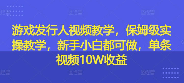 游戏发行人视频教学，保姆级实操教学，新手小白都可做，单条视频10W收益-七量思维