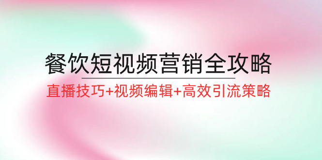 （12335期）餐饮短视频营销全攻略：直播技巧+视频编辑+高效引流策略-七量思维