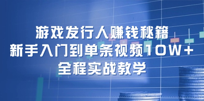 （12336期）游戏发行人赚钱秘籍：新手入门到单条视频10W+，全程实战教学-七量思维