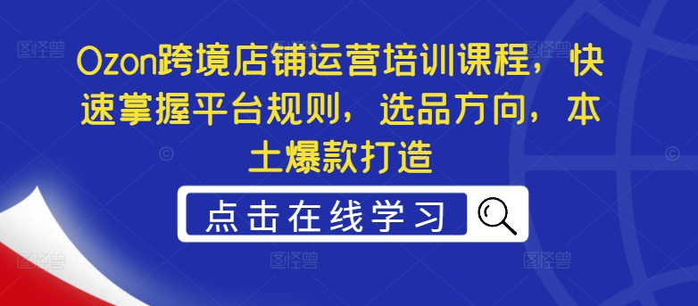 Ozon跨境店铺运营培训课程，快速掌握平台规则，选品方向，本土爆款打造-七量思维