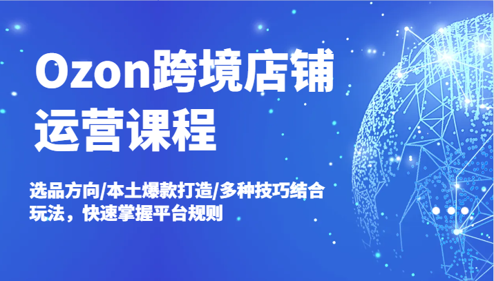 Ozon跨境店铺运营课程，选品方向/本土爆款打造/多种技巧结合玩法，快速掌握平台规则-七量思维