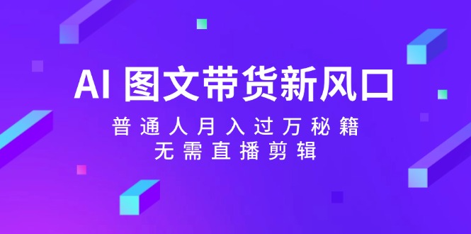 AI图文带货新风口：普通人月入过万秘籍，无需直播剪辑-七量思维