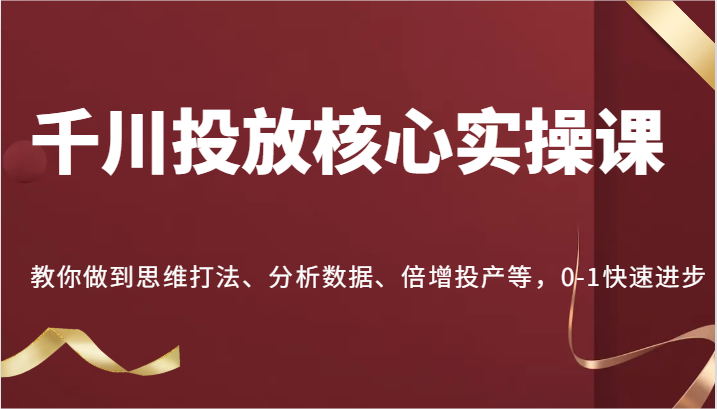 千川投放核心实操课，教你做到思维打法、分析数据、倍增投产等，0-1快速进步-七量思维