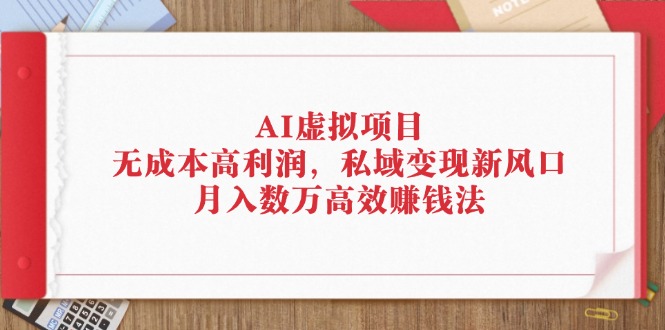 （12355期）AI虚拟项目：无成本高利润，私域变现新风口，月入数万高效赚钱法-七量思维