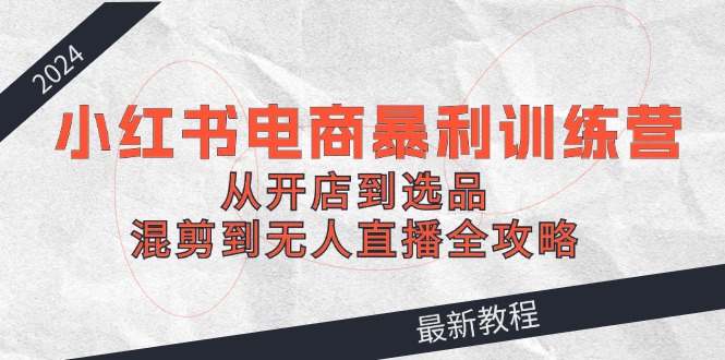 （12361期）2024小红书电商暴利训练营：从开店到选品，混剪到无人直播全攻略-七量思维