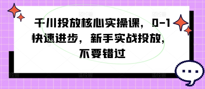 千川投放核心实操课，0-1快速进步，新手实战投放，不要错过-七量思维