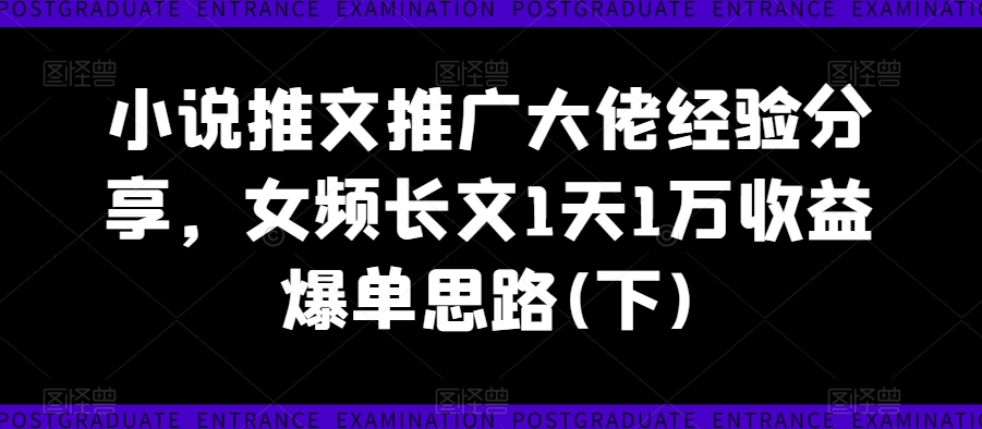 小说推文推广大佬经验分享，女频长文1天1万收益爆单思路(下)-七量思维